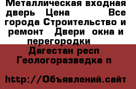 Металлическая входная дверь › Цена ­ 8 000 - Все города Строительство и ремонт » Двери, окна и перегородки   . Дагестан респ.,Геологоразведка п.